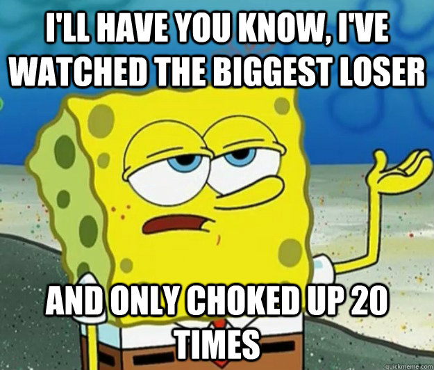 I'll have you know, i've watched The Biggest Loser And only choked up 20 times - I'll have you know, i've watched The Biggest Loser And only choked up 20 times  Tough Spongebob