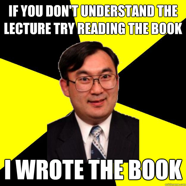 If you don't understand the lecture try reading the book I wrote the book - If you don't understand the lecture try reading the book I wrote the book  OCD engineering professor