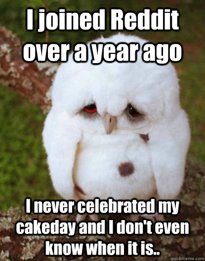 I joined Reddit over a year ago I never celebrated my cakeday and I don't even know when it is..  Depressed Baby Owl