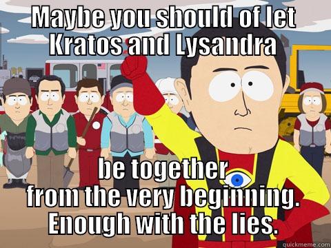 MAYBE YOU SHOULD OF LET KRATOS AND LYSANDRA BE TOGETHER FROM THE VERY BEGINNING. ENOUGH WITH THE LIES. Captain Hindsight