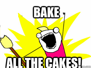 bake all the cakes!  All The Things
