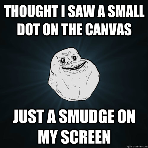 THOUGHT I SAW A SMALL dot ON the canvas just a smudge on my screen  Forever Alone
