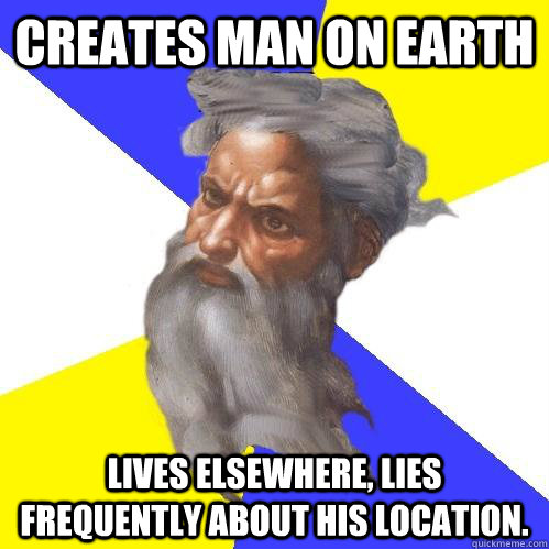 creates man on earth lives elsewhere, lies frequently about his location.  Advice God