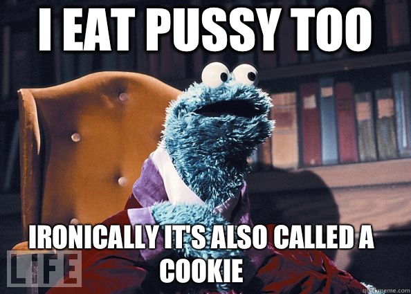I eat pussy too Ironically it's also called a cookie  - I eat pussy too Ironically it's also called a cookie   Cookie Monster