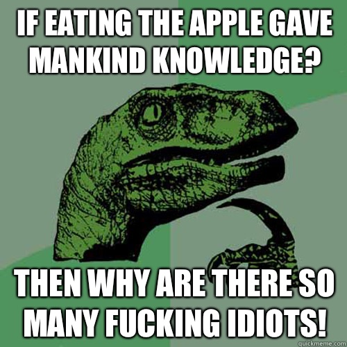 If eating the apple gave mankind knowledge? Then why are there so many fucking idiots!  Philosoraptor