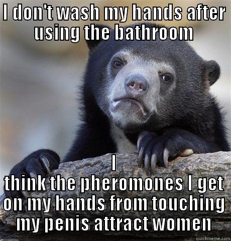 I DON'T WASH MY HANDS AFTER USING THE BATHROOM I THINK THE PHEROMONES I GET ON MY HANDS FROM TOUCHING MY PENIS ATTRACT WOMEN Confession Bear