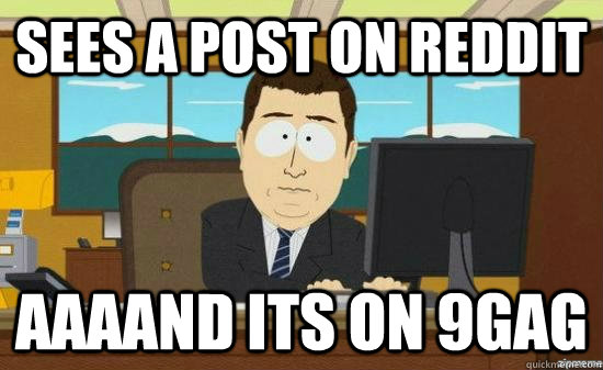 sees a post on reddit AAAAND its on 9gag  aaaand its gone