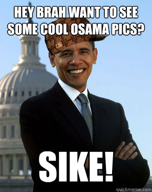 Hey Brah want to see some cool osama pics? Sike!   Scumbag Obama