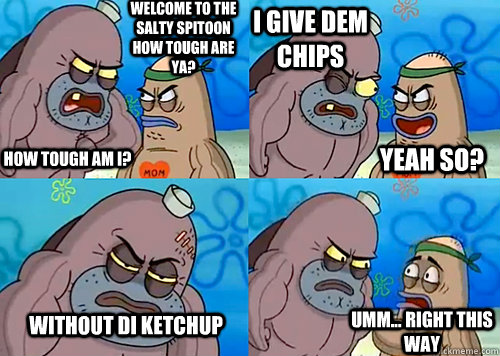 Welcome to the Salty Spitoon how tough are ya? HOW TOUGH AM I? i give dem chips without di ketchup Umm... Right this way Yeah so?  Salty Spitoon How Tough Are Ya