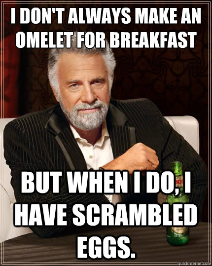 I don't always make an omelet for breakfast But when i do, i have scrambled eggs.  The Most Interesting Man In The World