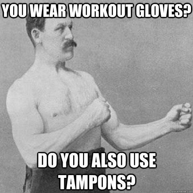 You wear workout gloves? Do you also use tampons?  overly manly man