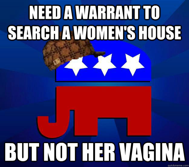 Need a warrant to search a women's house But not her vagina - Need a warrant to search a women's house But not her vagina  Scumbag Republican