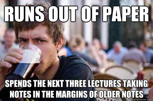 Runs Out of Paper Spends the Next three Lectures taking notes in the margins of older notes  Lazy College Senior