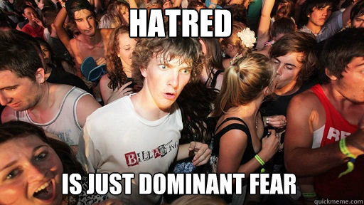 Hatred
 Is just dominant fear  Sudden Clarity Clarence