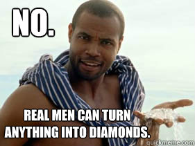 No. real men can turn 
anything into diamonds.
 - No. real men can turn 
anything into diamonds.
  Old Spice Guy