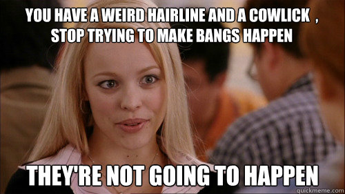 You have a weird hairline and a cowlick  , stop trying to make bangs happen They're not going to happen - You have a weird hairline and a cowlick  , stop trying to make bangs happen They're not going to happen  regina george