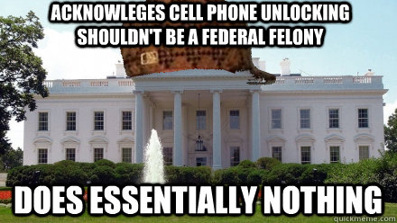 Acknowleges Cell phone unlocking shouldn't be a federal felony Does essentially nothing - Acknowleges Cell phone unlocking shouldn't be a federal felony Does essentially nothing  Scumbag White House