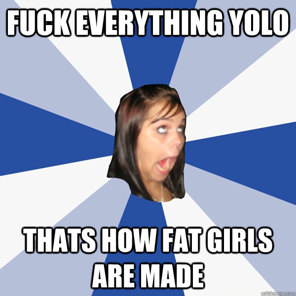 Fuck Everything Yolo Thats how fat girls are made  Annoying Facebook Girl