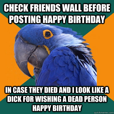 Check friends wall before posting happy birthday In case they died and I look like a dick for wishing a dead person happy birthday  Paranoid Parrot