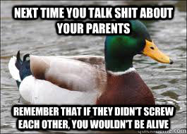 Next time you talk shit about your parents remember that if they didn't screw each other, you wouldn't be alive  Good Advice Duck