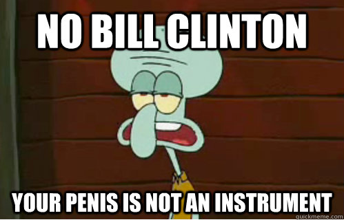 no Bill Clinton  your penis is not an instrument - no Bill Clinton  your penis is not an instrument  Band Conductor Squidward