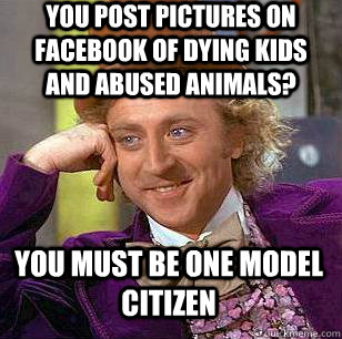 You post pictures on facebook of dying kids and abused animals? You must be one model citizen  Condescending Wonka