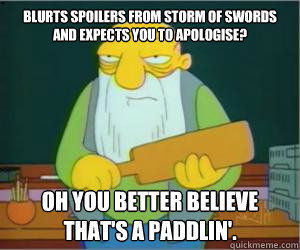 blurts Spoilers from Storm of swords and expects you to apologise? Oh you better believe that's a paddlin'.  Paddlin Jasper