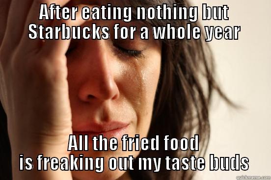 AFTER EATING NOTHING BUT STARBUCKS FOR A WHOLE YEAR ALL THE FRIED FOOD IS FREAKING OUT MY TASTE BUDS First World Problems