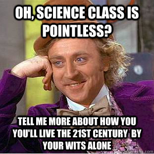 Oh, science class is pointless? Tell me more about how you you'll live the 21st century  by your wits alone  Psychotic Willy Wonka