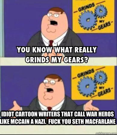 Idiot cartoon writers that call war heros like McCain a nazi.  fuck you Seth MacFarlane  