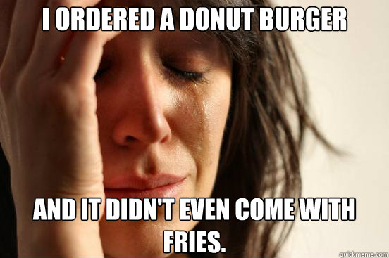 I ordered a donut burger and it didn't even come with fries.  First World Problems