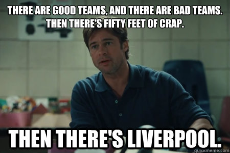 There are good teams, and there are bad teams. 
Then there's fifty feet of crap. Then there's Liverpool. - There are good teams, and there are bad teams. 
Then there's fifty feet of crap. Then there's Liverpool.  Moneyball Brad