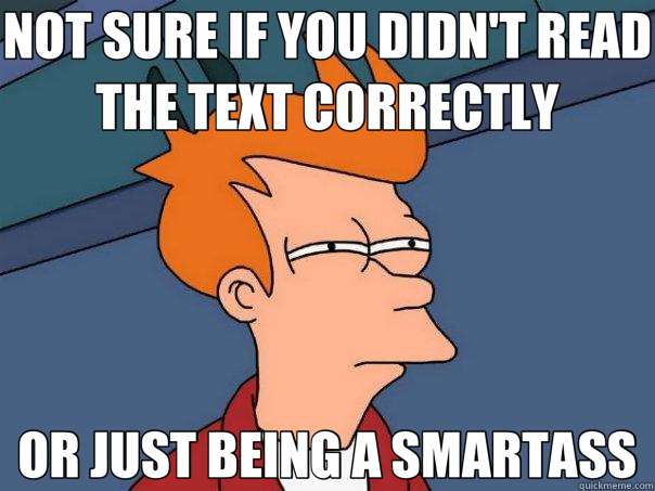 NOT SURE IF YOU DIDN'T READ THE TEXT CORRECTLY OR JUST BEING A SMARTASS  Futurama Fry