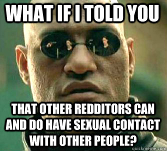 what if i told you that other redditors can and do have sexual contact with other people?  Matrix Morpheus