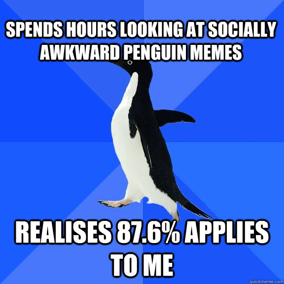 Spends hours looking at Socially Awkward Penguin Memes Realises 87.6% applies to me  Socially Awkward Penguin