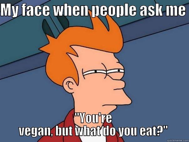 MY FACE WHEN PEOPLE ASK ME  