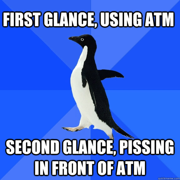 First glance, Using ATM Second Glance, pissing in front of ATM  Socially Awkward Penguin