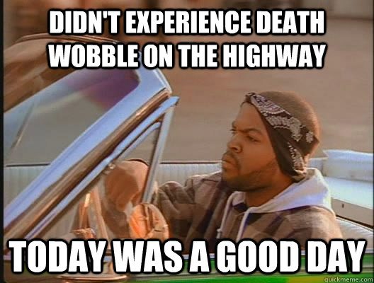 Didn't experience death wobble on the highway Today was a good day - Didn't experience death wobble on the highway Today was a good day  today was a good day