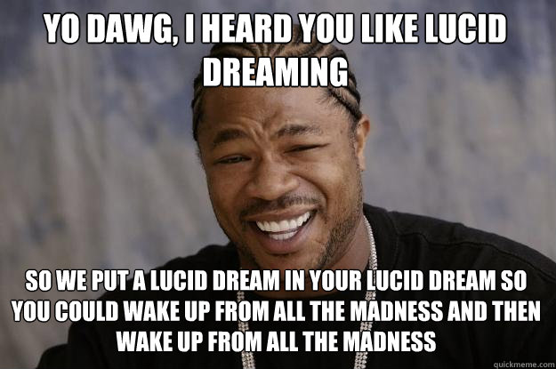 Yo dawg, I heard you like lucid dreaming so we put a lucid dream in your lucid dream so you could wake up from all the madness and then wake up from all the madness - Yo dawg, I heard you like lucid dreaming so we put a lucid dream in your lucid dream so you could wake up from all the madness and then wake up from all the madness  Xzibit meme
