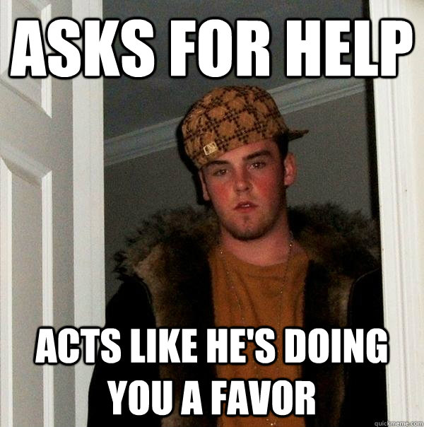 Asks for help Acts like he's doing you a favor - Asks for help Acts like he's doing you a favor  Scumbag Steve