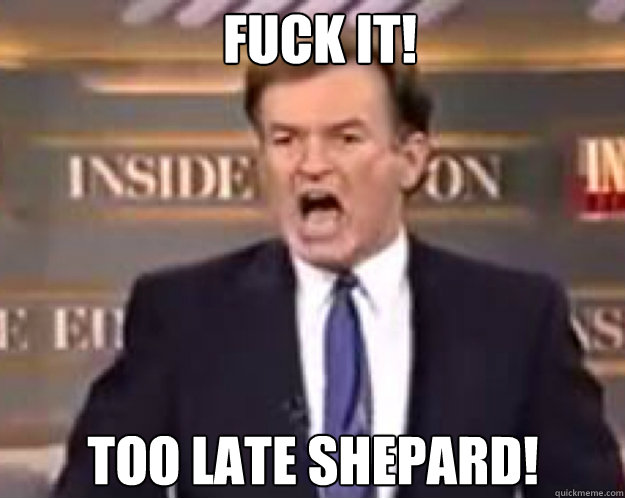 FUCK IT! Too Late Shepard!  fuck it bill