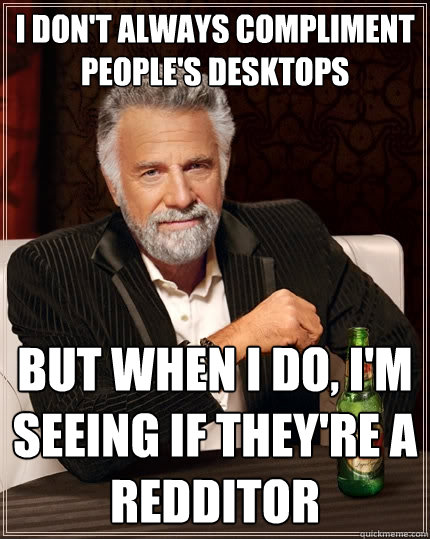 I don't always compliment people's desktops but when I do, I'm seeing if they're a redditor  The Most Interesting Man In The World