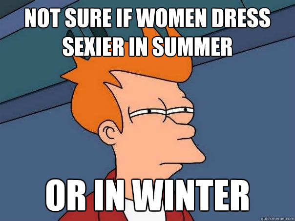 Not sure if women dress sexier in summer or in winter  Futurama Fry