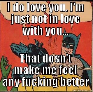 I DO LOVE YOU. I'M JUST NOT IN LOVE WITH YOU... THAT DOSN'T MAKE ME FEEL ANY FUCKING BETTER Slappin Batman