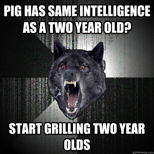 Pig has same intelligence as a two year old? Start grilling two year olds  Insanity Wolf