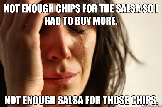 Not enough chips for the salsa so I had to buy more. not enough salsa for those chips.  First World Problems