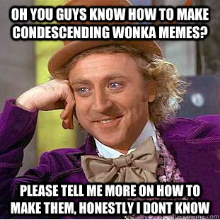 oh you guys know how to make Condescending Wonka memes? Please tell me more on how to make them, honestly i dont know  Condescending Wonka