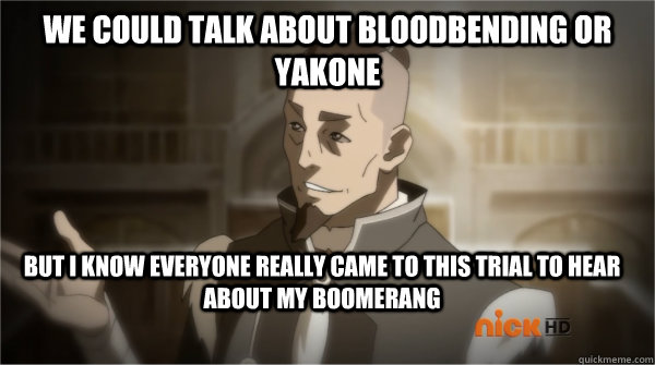 We could talk about bloodbending or Yakone But I know everyone really came to this trial to hear about my boomerang - We could talk about bloodbending or Yakone But I know everyone really came to this trial to hear about my boomerang  Councilman Sokka