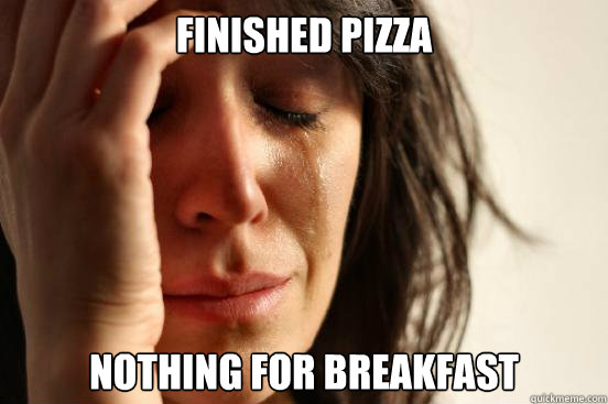 Finished pizza Nothing for breakfast  First World Problems