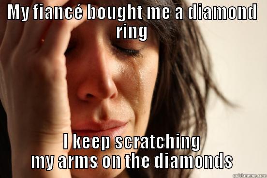 MY FIANCÉ BOUGHT ME A DIAMOND RING I KEEP SCRATCHING MY ARMS ON THE DIAMONDS First World Problems